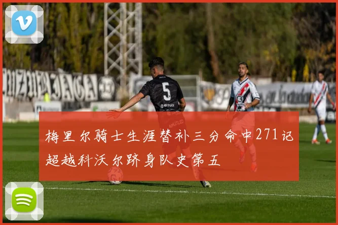 梅里尔骑士生涯替补三分命中271记超越科沃尔跻身队史第五
