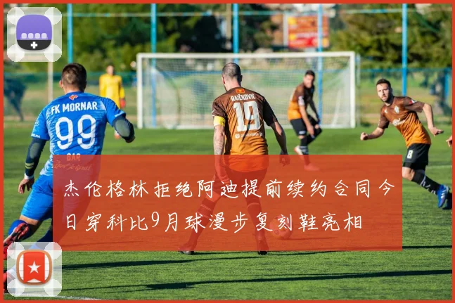 杰伦格林拒绝阿迪提前续约合同今日穿科比9月球漫步复刻鞋亮相