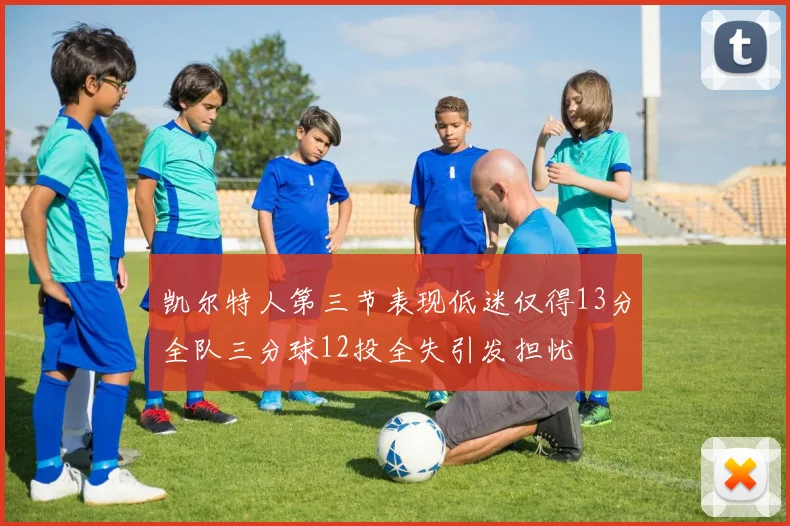 凯尔特人第三节表现低迷仅得13分全队三分球12投全失引发担忧