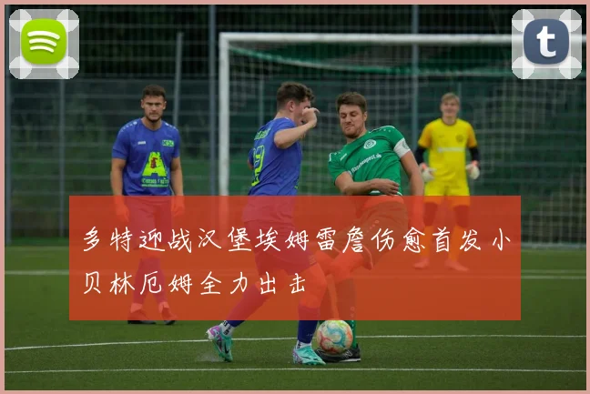 多特迎战汉堡埃姆雷詹伤愈首发小贝林厄姆全力出击