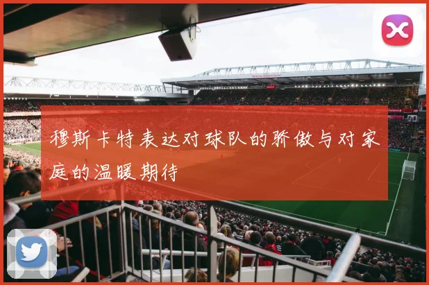 穆斯卡特表达对球队的骄傲与对家庭的温暖期待