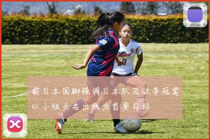 前日本国脚强调日本队若欲争冠需以小组头名出线为首要目标