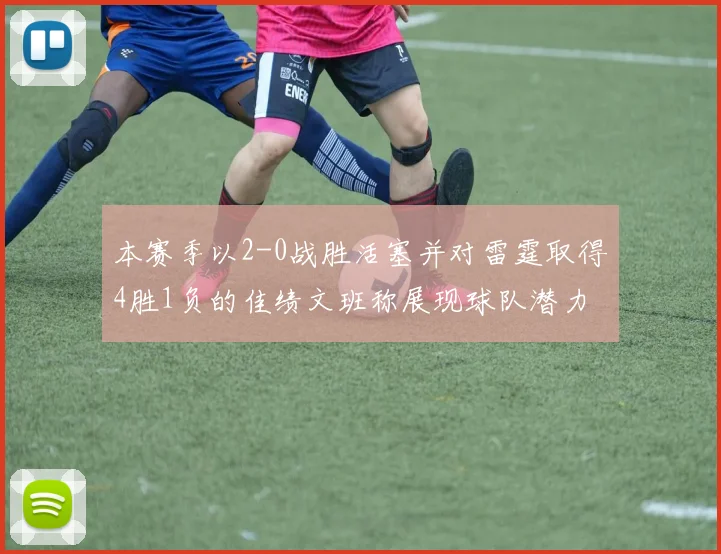 本赛季以2-0战胜活塞并对雷霆取得4胜1负的佳绩文班称展现球队潜力
