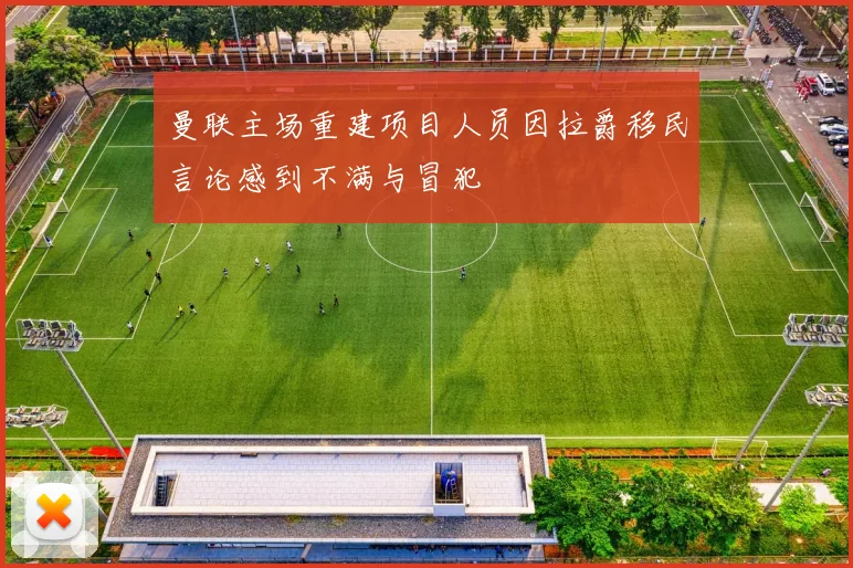 曼联主场重建项目人员因拉爵移民言论感到不满与冒犯