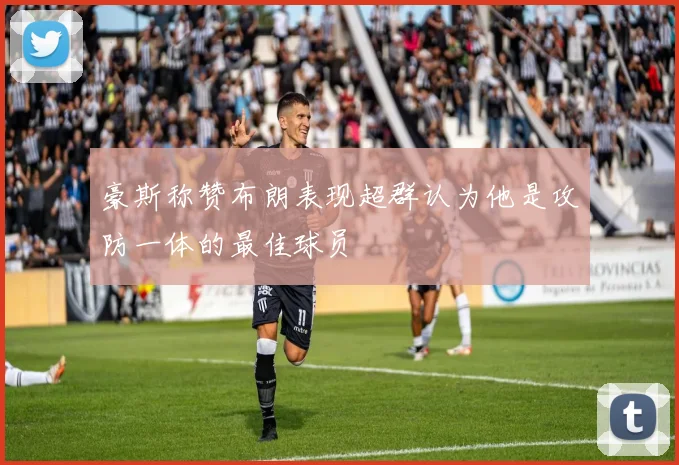 豪斯称赞布朗表现超群认为他是攻防一体的最佳球员