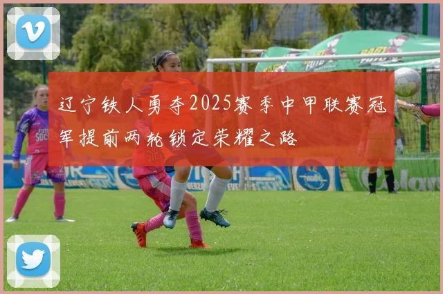 辽宁铁人勇夺2025赛季中甲联赛冠军提前两轮锁定荣耀之路