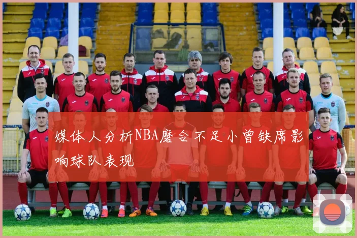 媒体人分析NBA磨合不足小曾缺席影响球队表现