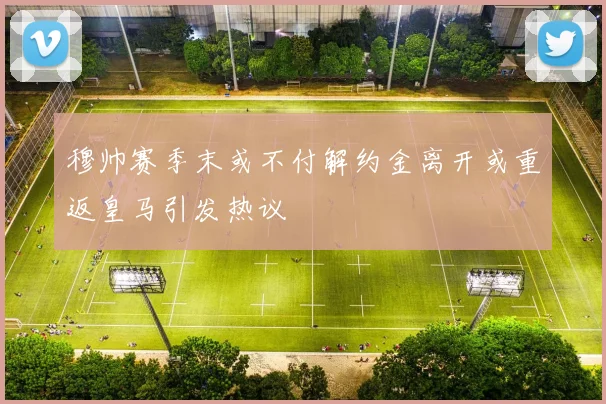 穆帅赛季末或不付解约金离开或重返皇马引发热议