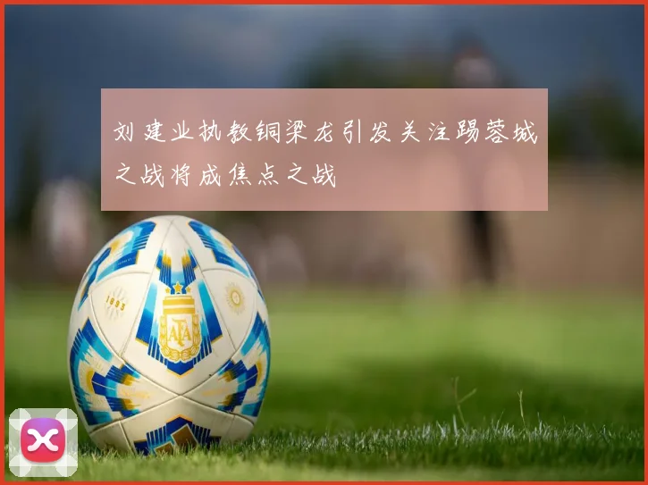 刘建业执教铜梁龙引发关注踢蓉城之战将成焦点之战