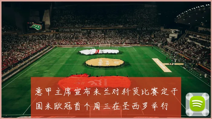 意甲主席宣布米兰对科莫比赛定于国米欧冠首个周三在圣西罗举行