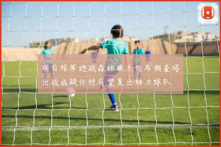 明日绿军迎战森林狼杰伦布朗奎塔出战成疑怀特有望复出助力球队