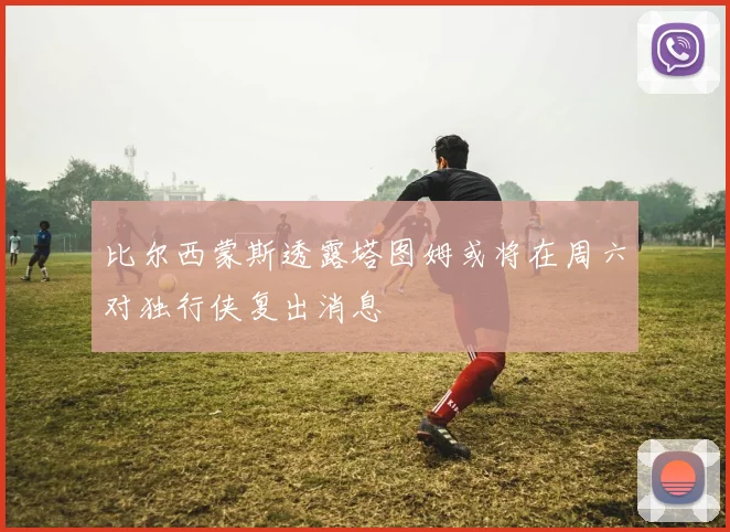 比尔西蒙斯透露塔图姆或将在周六对独行侠复出消息