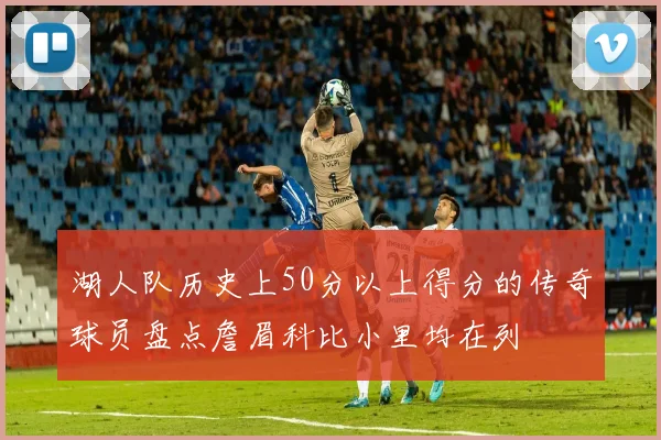 湖人队历史上50分以上得分的传奇球员盘点詹眉科比小里均在列