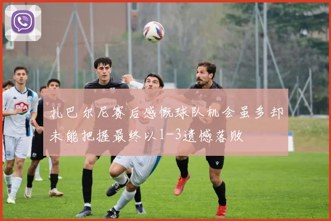 扎巴尔尼赛后感慨球队机会虽多却未能把握最终以1-3遗憾落败