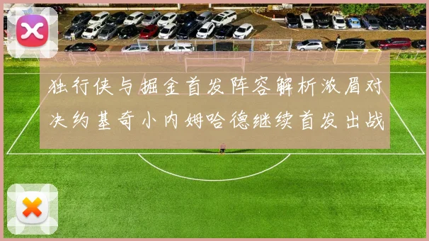独行侠与掘金首发阵容解析浓眉对决约基奇小内姆哈德继续首发出战