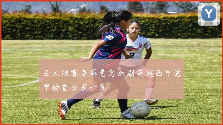 五大联赛争冠悬念加剧英超西甲意甲榜首分差一览