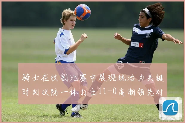 骑士在收割比赛中展现统治力关键时刻攻防一体打出11-0高潮领先对手6分