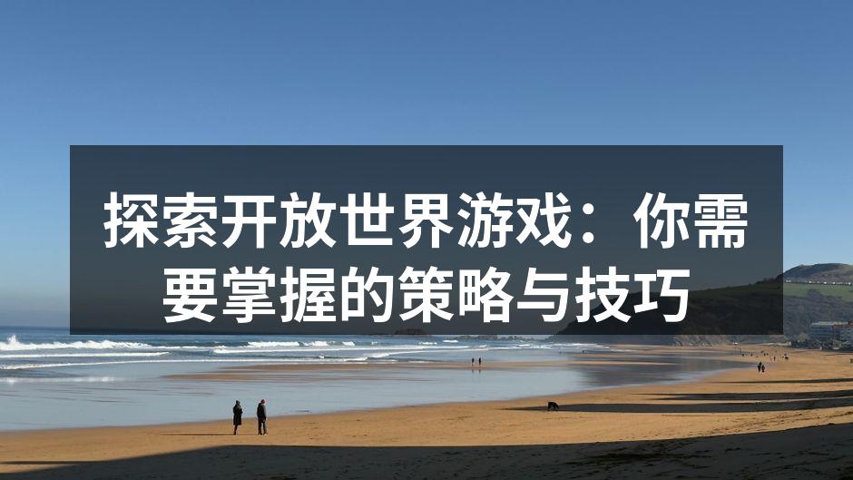 探索开放世界游戏：你需要掌握的策略与技巧