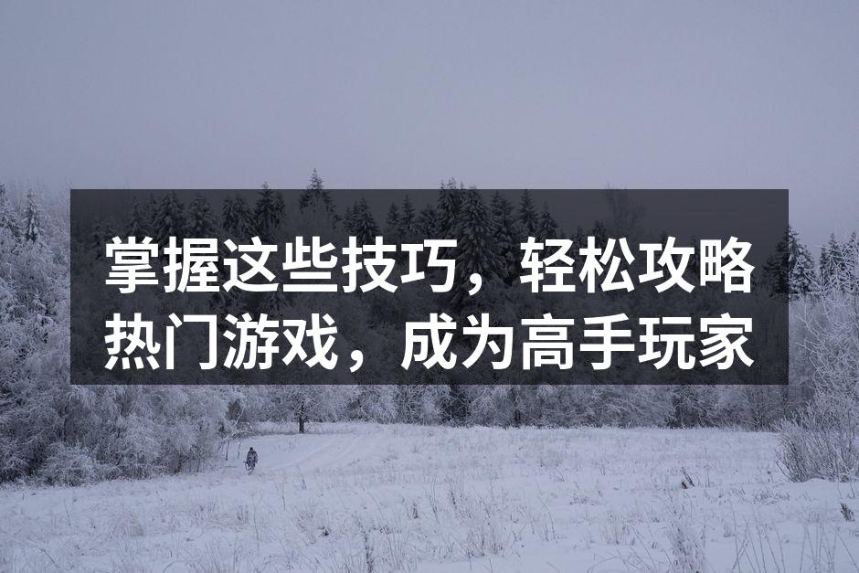 掌握这些技巧，轻松攻略热门游戏，成为高手
