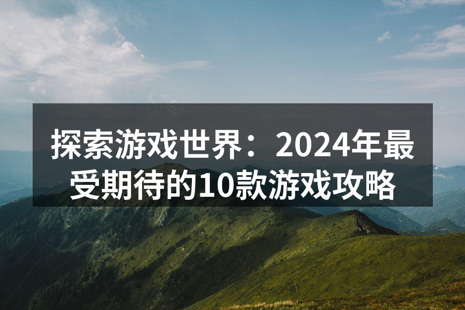 探索游戏世界：2024年最受期待的10款