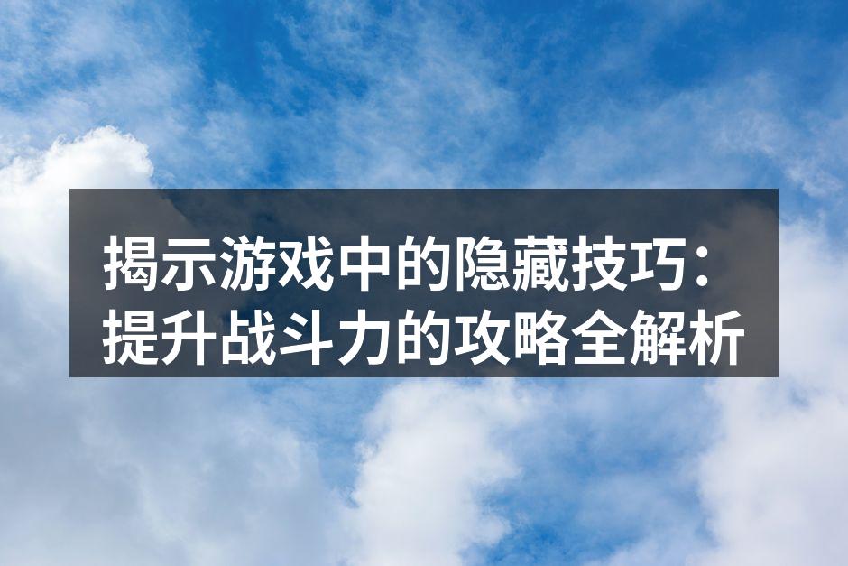 揭示游戏中的隐藏技巧：提升战斗力的攻略全
