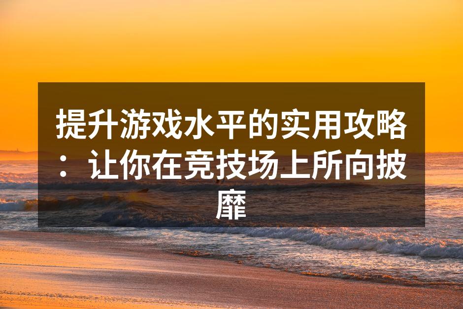 提升游戏水平的实用攻略：让你在竞技场上所向披靡